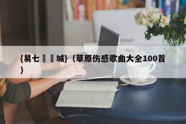 {易七娛樂城}（草原伤感歌曲大全100首）