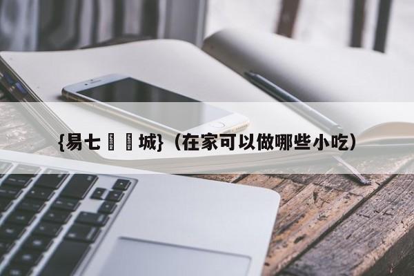 {易七娛樂城}（在家可以做哪些小吃）